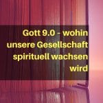 Gott 9.0 – wohin unsere Gesellschaft spirituell wachsen wird